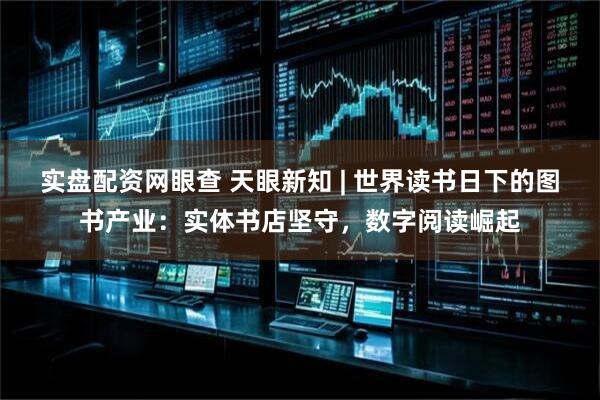 实盘配资网眼查 天眼新知 | 世界读书日下的图书产业：实体书店坚守，数字阅读崛起