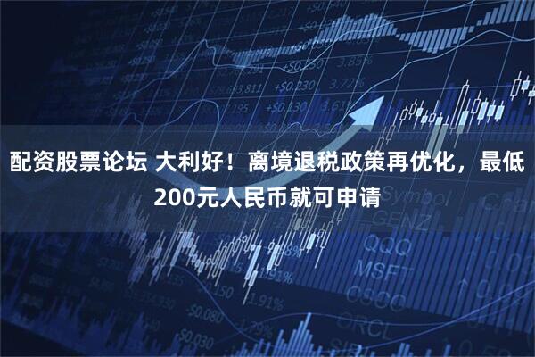 配资股票论坛 大利好！离境退税政策再优化，最低200元人民币就可申请