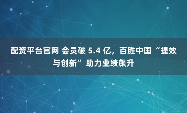 配资平台官网 会员破 5.4 亿，百胜中国 “提效与创新” 助力业绩飙升