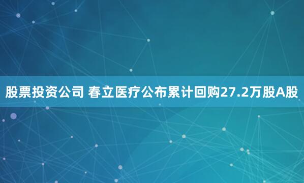 股票投资公司 春立医疗公布累计回购27.2万股A股