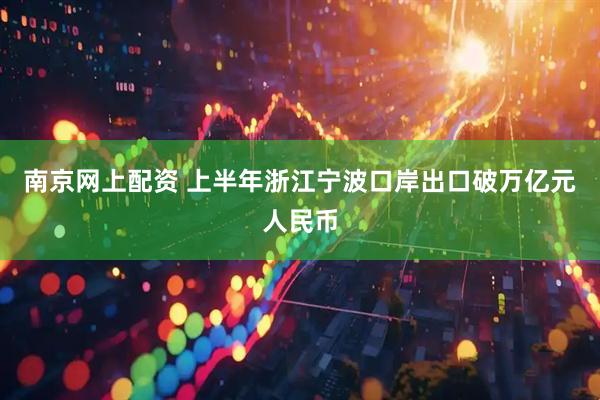 南京网上配资 上半年浙江宁波口岸出口破万亿元人民币
