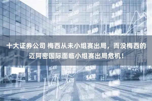 十大证券公司 梅西从未小组赛出局，而没梅西的迈阿密国际面临小组赛出局危机！