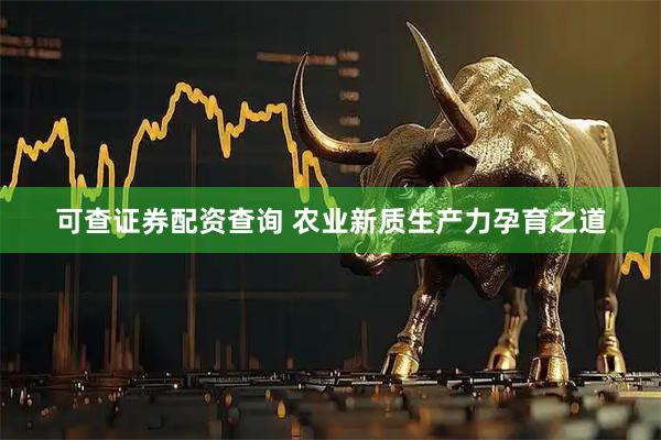 可查证券配资查询 农业新质生产力孕育之道