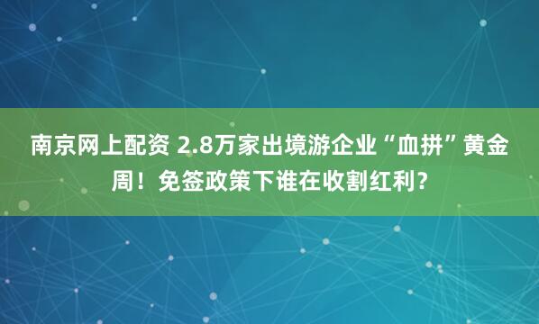 南京网上配资 2.8万家出境游企业“血拼”黄金周！免签政策下谁在收割红利？