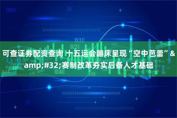 可查证券配资查询 十五运会蹦床呈现“空中芭蕾”&#32;赛制改革夯实后备人才基础