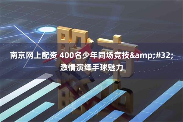 南京网上配资 400名少年同场竞技&#32;激情演绎手球魅力