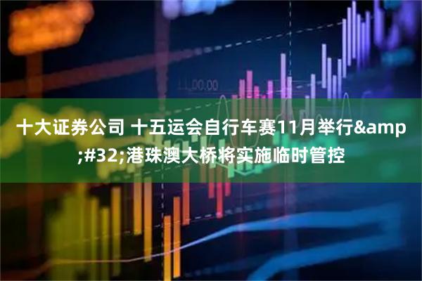 十大证券公司 十五运会自行车赛11月举行&#32;港珠澳大桥将实施临时管控