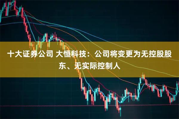 十大证券公司 大恒科技：公司将变更为无控股股东、无实际控制人