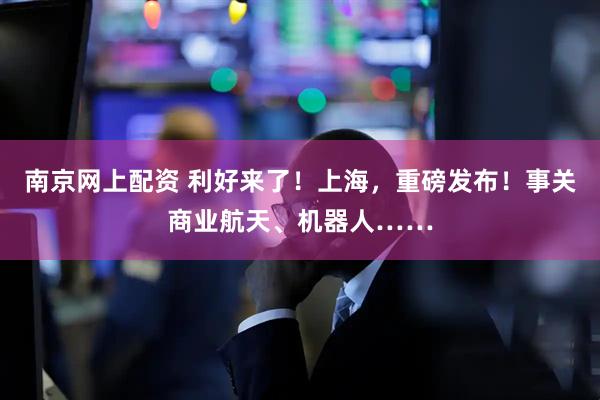 南京网上配资 利好来了！上海，重磅发布！事关商业航天、机器人……
