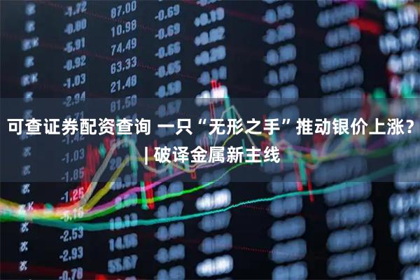 可查证券配资查询 一只“无形之手”推动银价上涨？ | 破译金属新主线