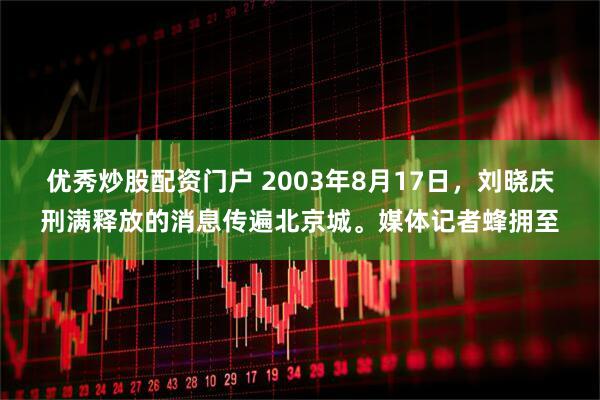 优秀炒股配资门户 2003年8月17日，刘晓庆刑满释放的消息传遍北京城。媒体记者蜂拥至