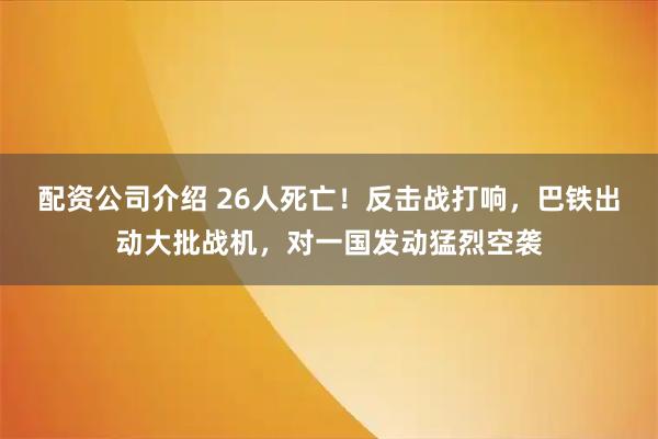 配资公司介绍 26人死亡！反击战打响，巴铁出动大批战机，对一国发动猛烈空袭