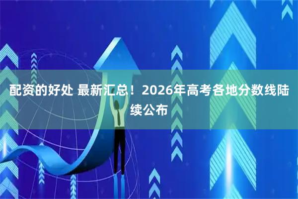 配资的好处 最新汇总！2026年高考各地分数线陆续公布