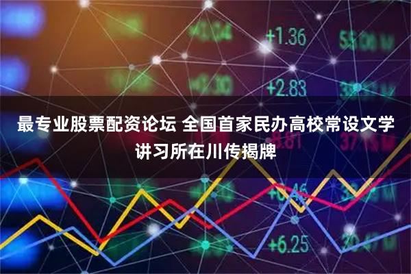 最专业股票配资论坛 全国首家民办高校常设文学讲习所在川传揭牌