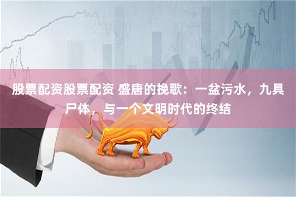 股票配资股票配资 盛唐的挽歌：一盆污水，九具尸体，与一个文明时代的终结